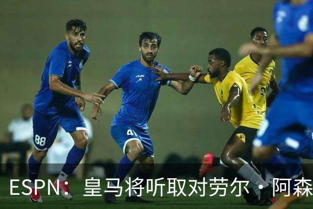 ESPN：皇马将听取对劳尔·阿森西奥的报价，俱乐部仍在寻左脚中卫